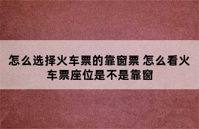 怎么选择火车票的靠窗票 怎么看火车票座位是不是靠窗